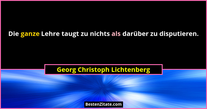 Die ganze Lehre taugt zu nichts als darüber zu disputieren.... - Georg Christoph Lichtenberg