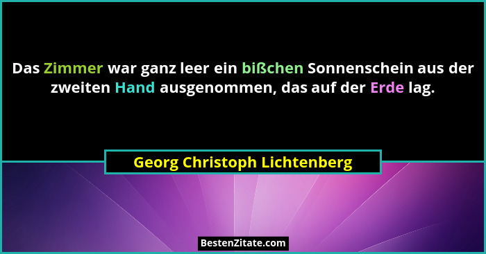 Das Zimmer war ganz leer ein bißchen Sonnenschein aus der zweiten Hand ausgenommen, das auf der Erde lag.... - Georg Christoph Lichtenberg
