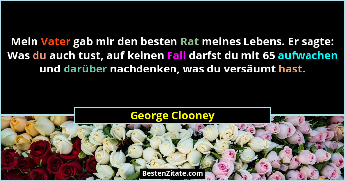 Mein Vater gab mir den besten Rat meines Lebens. Er sagte: Was du auch tust, auf keinen Fall darfst du mit 65 aufwachen und darüber n... - George Clooney