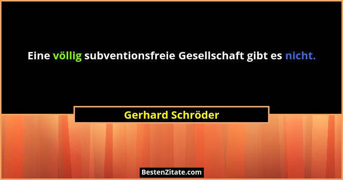 Eine völlig subventionsfreie Gesellschaft gibt es nicht.... - Gerhard Schröder