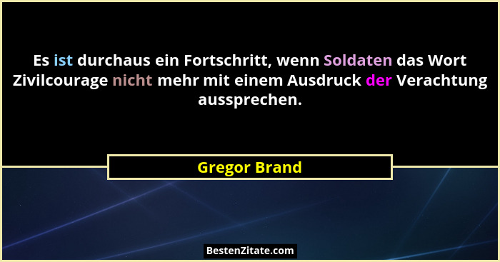 Es ist durchaus ein Fortschritt, wenn Soldaten das Wort Zivilcourage nicht mehr mit einem Ausdruck der Verachtung aussprechen.... - Gregor Brand