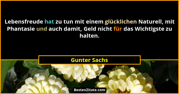 Lebensfreude hat zu tun mit einem glücklichen Naturell, mit Phantasie und auch damit, Geld nicht für das Wichtigste zu halten.... - Gunter Sachs