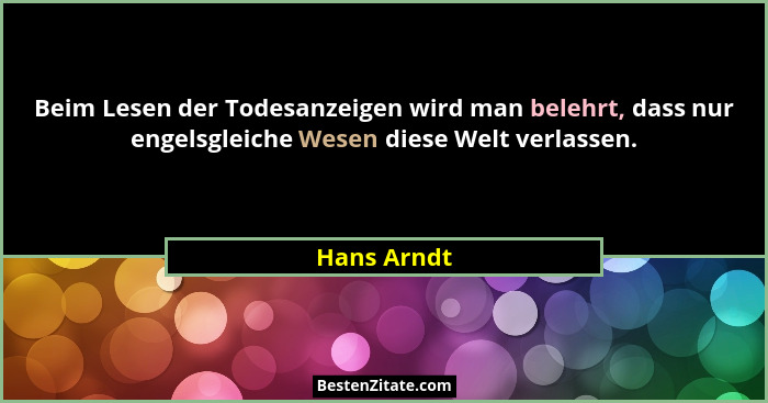 Beim Lesen der Todesanzeigen wird man belehrt, dass nur engelsgleiche Wesen diese Welt verlassen.... - Hans Arndt