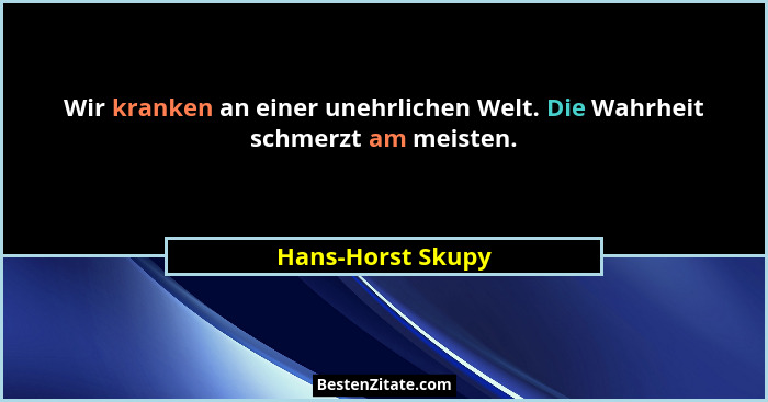 Wir kranken an einer unehrlichen Welt. Die Wahrheit schmerzt am meisten.... - Hans-Horst Skupy