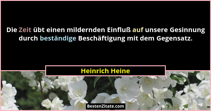 Die Zeit übt einen mildernden Einfluß auf unsere Gesinnung durch beständige Beschäftigung mit dem Gegensatz.... - Heinrich Heine