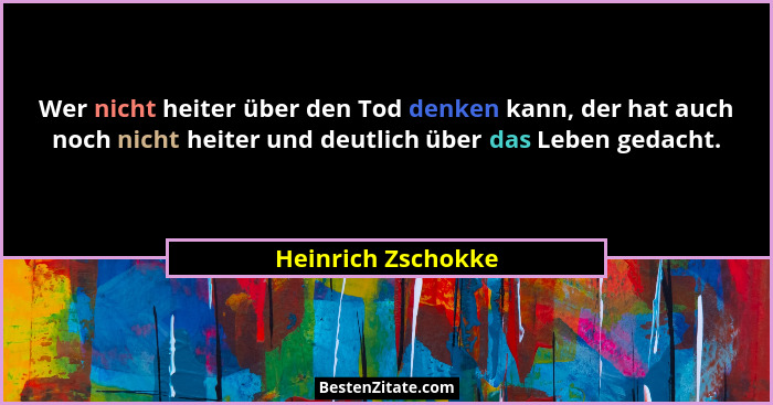 Wer nicht heiter über den Tod denken kann, der hat auch noch nicht heiter und deutlich über das Leben gedacht.... - Heinrich Zschokke