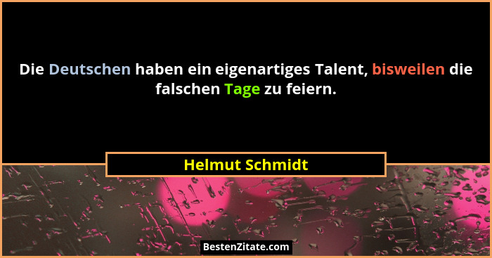 Die Deutschen haben ein eigenartiges Talent, bisweilen die falschen Tage zu feiern.... - Helmut Schmidt
