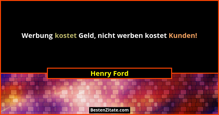 Werbung kostet Geld, nicht werben kostet Kunden!... - Henry Ford