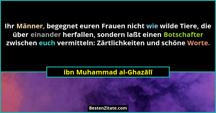 Ihr Männer, begegnet euren Frauen nicht wie wilde Tiere, die über einander herfallen, sondern laßt einen Botschafter zwische... - ibn Muhammad al-Ghazālī