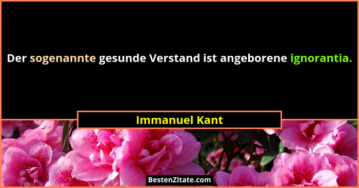 Der sogenannte gesunde Verstand ist angeborene ignorantia.... - Immanuel Kant