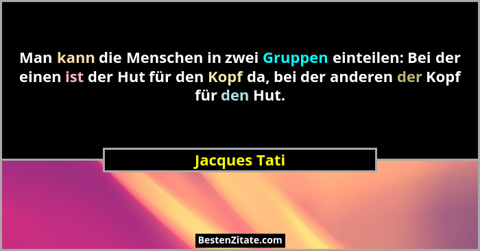 Man kann die Menschen in zwei Gruppen einteilen: Bei der einen ist der Hut für den Kopf da, bei der anderen der Kopf für den Hut.... - Jacques Tati