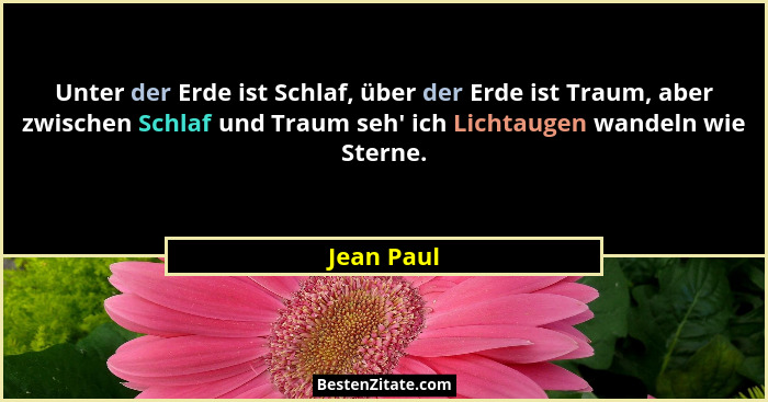 Unter der Erde ist Schlaf, über der Erde ist Traum, aber zwischen Schlaf und Traum seh' ich Lichtaugen wandeln wie Sterne.... - Jean Paul
