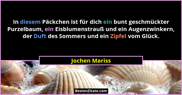 In diesem Päckchen ist für dich ein bunt geschmückter Purzelbaum, ein Eisblumenstrauß und ein Augenzwinkern, der Duft des Sommers und... - Jochen Mariss