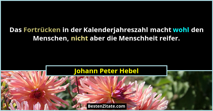 Das Fortrücken in der Kalenderjahreszahl macht wohl den Menschen, nicht aber die Menschheit reifer.... - Johann Peter Hebel