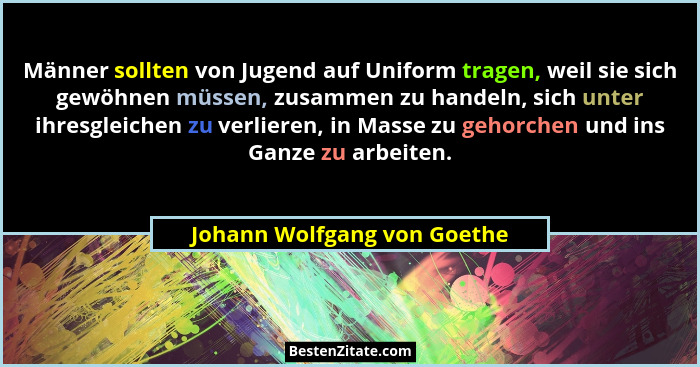 Männer sollten von Jugend auf Uniform tragen, weil sie sich gewöhnen müssen, zusammen zu handeln, sich unter ihresgleiche... - Johann Wolfgang von Goethe