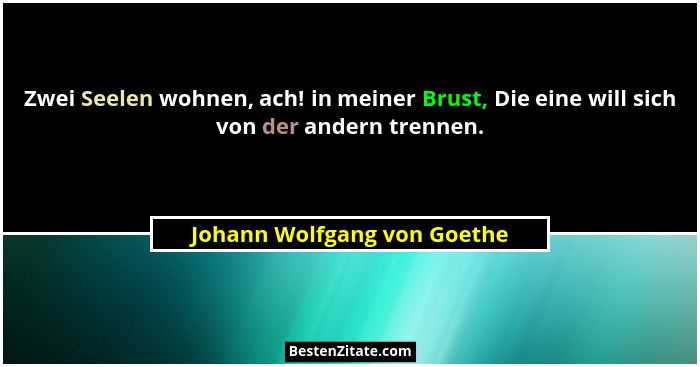 Zwei Seelen wohnen, ach! in meiner Brust, Die eine will sich von der andern trennen.... - Johann Wolfgang von Goethe
