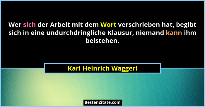 Wer sich der Arbeit mit dem Wort verschrieben hat, begibt sich in eine undurchdringliche Klausur, niemand kann ihm beistehen.... - Karl Heinrich Waggerl