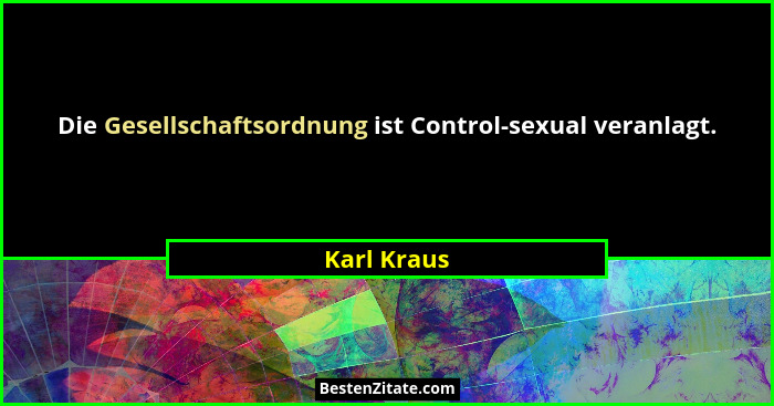 Die Gesellschaftsordnung ist Control-sexual veranlagt.... - Karl Kraus