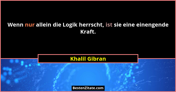 Wenn nur allein die Logik herrscht, ist sie eine einengende Kraft.... - Khalil Gibran