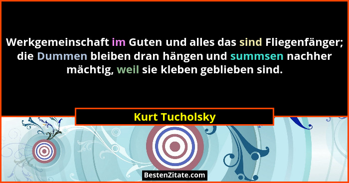 Werkgemeinschaft im Guten und alles das sind Fliegenfänger; die Dummen bleiben dran hängen und summsen nachher mächtig, weil sie kleb... - Kurt Tucholsky