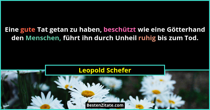 Eine gute Tat getan zu haben, beschützt wie eine Götterhand den Menschen, führt ihn durch Unheil ruhig bis zum Tod.... - Leopold Schefer
