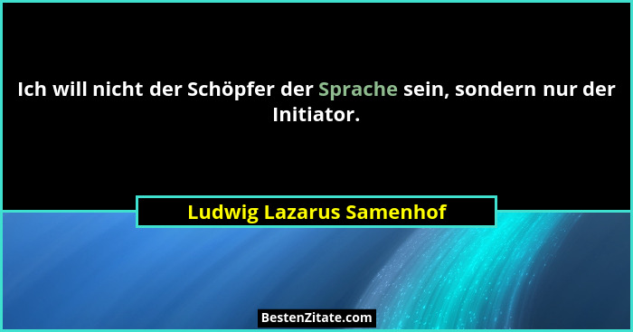 Ich will nicht der Schöpfer der Sprache sein, sondern nur der Initiator.... - Ludwig Lazarus Samenhof