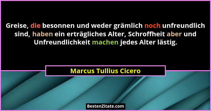 Greise, die besonnen und weder grämlich noch unfreundlich sind, haben ein erträgliches Alter, Schroffheit aber und Unfreundlic... - Marcus Tullius Cicero