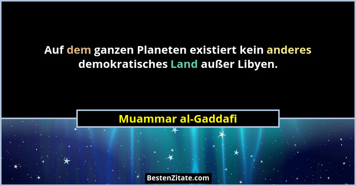 Auf dem ganzen Planeten existiert kein anderes demokratisches Land außer Libyen.... - Muammar al-Gaddafi
