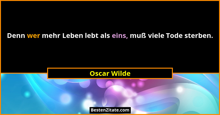 Denn wer mehr Leben lebt als eins, muß viele Tode sterben.... - Oscar Wilde