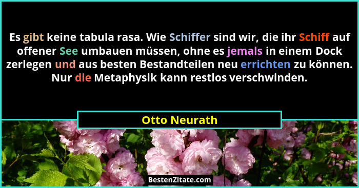 Es gibt keine tabula rasa. Wie Schiffer sind wir, die ihr Schiff auf offener See umbauen müssen, ohne es jemals in einem Dock zerlegen... - Otto Neurath