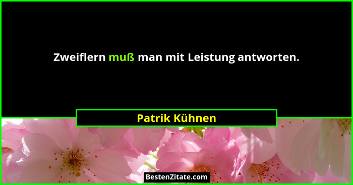 Zweiflern muß man mit Leistung antworten.... - Patrik Kühnen