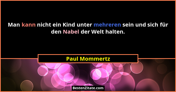 Man kann nicht ein Kind unter mehreren sein und sich für den Nabel der Welt halten.... - Paul Mommertz