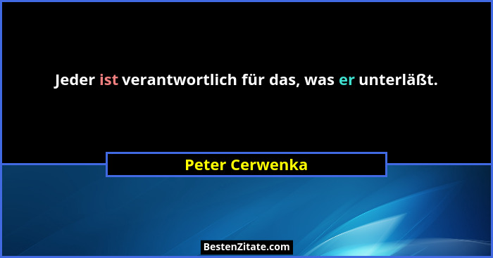 Jeder ist verantwortlich für das, was er unterläßt.... - Peter Cerwenka