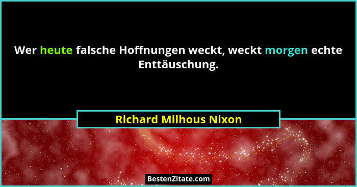Wer heute falsche Hoffnungen weckt, weckt morgen echte Enttäuschung.... - Richard Milhous Nixon
