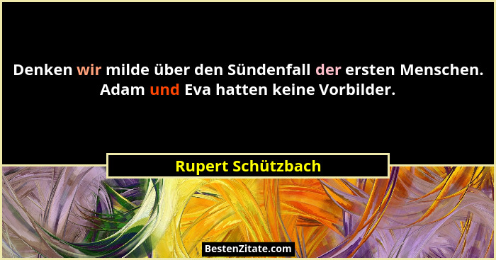 Denken wir milde über den Sündenfall der ersten Menschen. Adam und Eva hatten keine Vorbilder.... - Rupert Schützbach