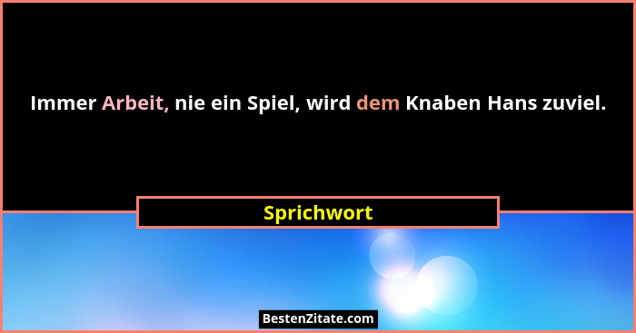 Immer Arbeit, nie ein Spiel, wird dem Knaben Hans zuviel.... - Sprichwort