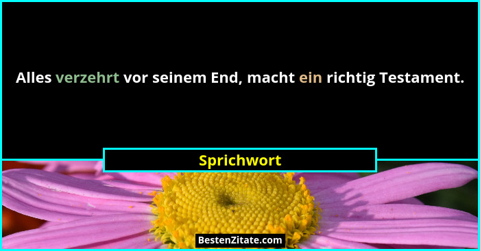 Alles verzehrt vor seinem End, macht ein richtig Testament.... - Sprichwort