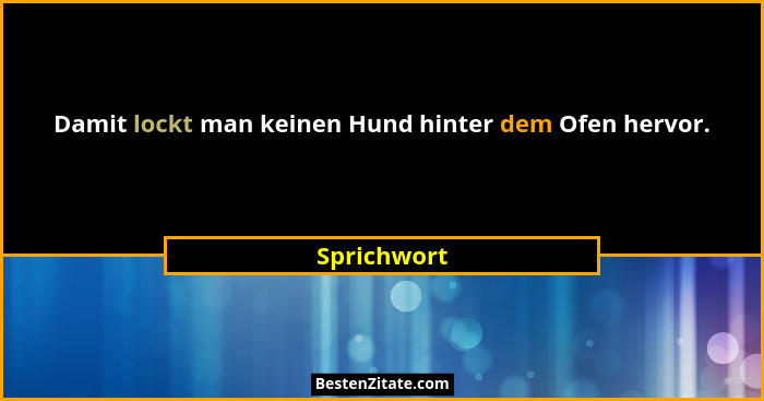 Damit lockt man keinen Hund hinter dem Ofen hervor.... - Sprichwort