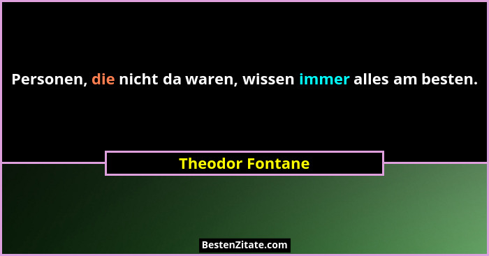 Personen, die nicht da waren, wissen immer alles am besten.... - Theodor Fontane