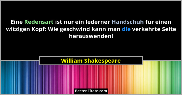 Eine Redensart ist nur ein lederner Handschuh für einen witzigen Kopf: Wie geschwind kann man die verkehrte Seite herauswenden!... - William Shakespeare