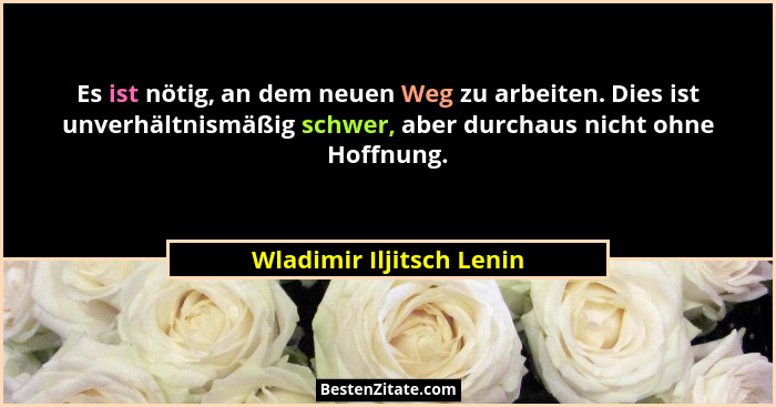 Es ist nötig, an dem neuen Weg zu arbeiten. Dies ist unverhältnismäßig schwer, aber durchaus nicht ohne Hoffnung.... - Wladimir Iljitsch Lenin