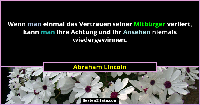 Wenn man einmal das Vertrauen seiner Mitbürger verliert, kann man ihre Achtung und ihr Ansehen niemals wiedergewinnen.... - Abraham Lincoln