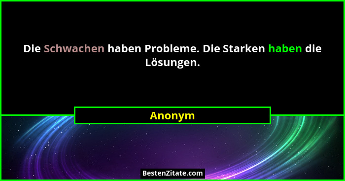 Die Schwachen haben Probleme. Die Starken haben die Lösungen.... - Anonym