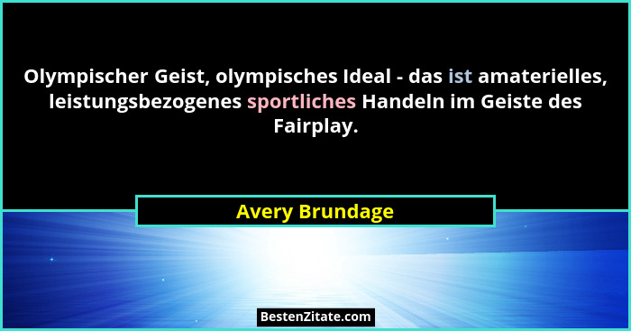 Olympischer Geist, olympisches Ideal - das ist amaterielles, leistungsbezogenes sportliches Handeln im Geiste des Fairplay.... - Avery Brundage