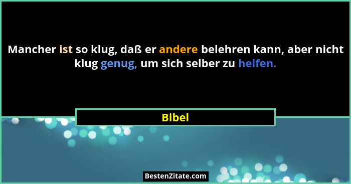 Mancher ist so klug, daß er andere belehren kann, aber nicht klug genug, um sich selber zu helfen.... - Bibel