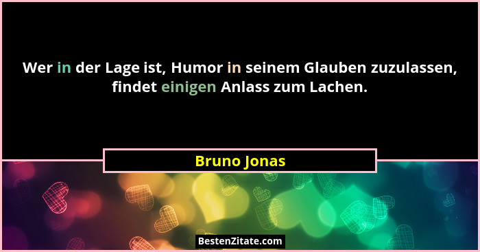 Wer in der Lage ist, Humor in seinem Glauben zuzulassen, findet einigen Anlass zum Lachen.... - Bruno Jonas