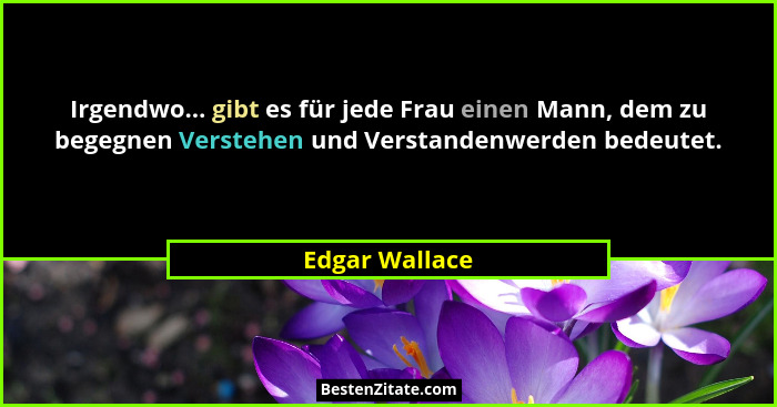 Irgendwo... gibt es für jede Frau einen Mann, dem zu begegnen Verstehen und Verstandenwerden bedeutet.... - Edgar Wallace