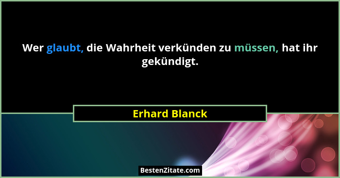 Wer glaubt, die Wahrheit verkünden zu müssen, hat ihr gekündigt.... - Erhard Blanck