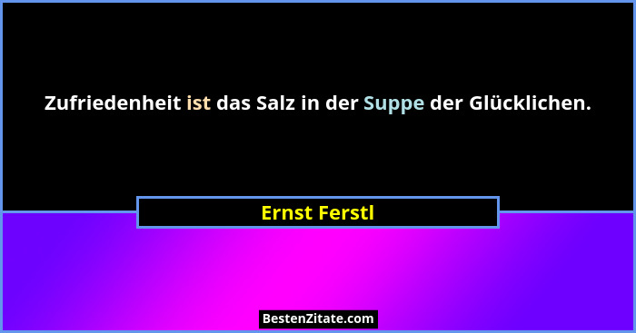 Zufriedenheit ist das Salz in der Suppe der Glücklichen.... - Ernst Ferstl