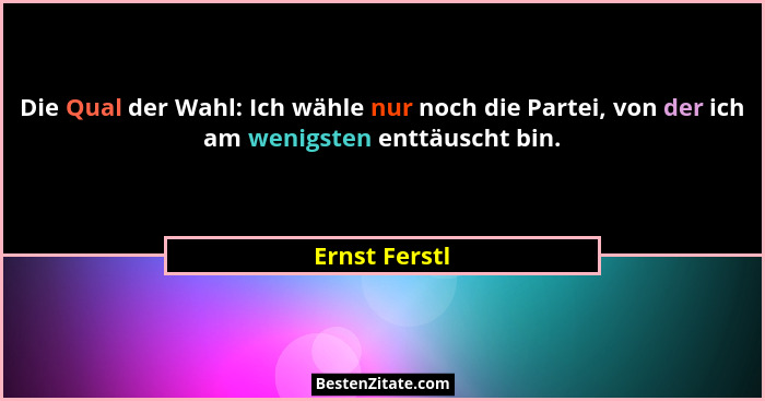 Die Qual der Wahl: Ich wähle nur noch die Partei, von der ich am wenigsten enttäuscht bin.... - Ernst Ferstl